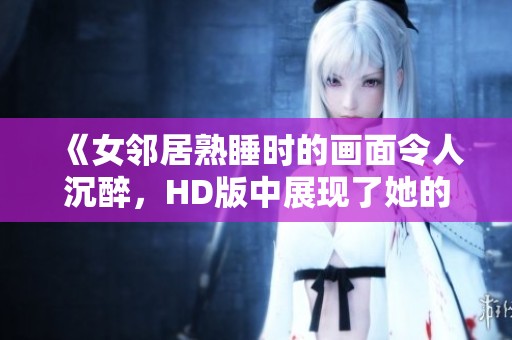 《女邻居熟睡时的画面令人沉醉，HD版中展现了她的独特魅力》