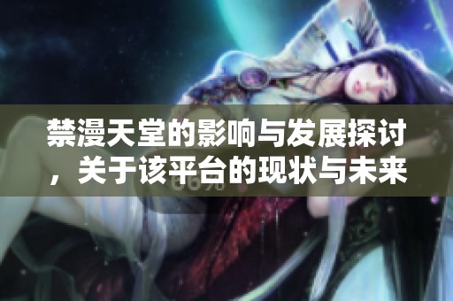 禁漫天堂的影响与发展探讨，关于该平台的现状与未来展望
