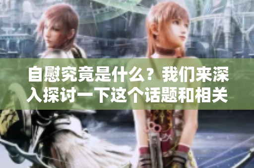 自慰究竟是什么？我们来深入探讨一下这个话题和相关问题。