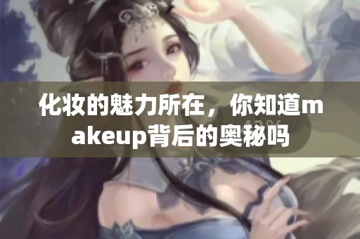 化妆的魅力所在，你知道makeup背后的奥秘吗