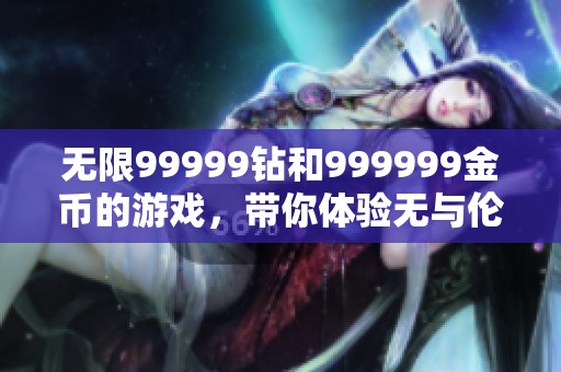 无限99999钻和999999金币的游戏，带你体验无与伦比的乐趣与刺激