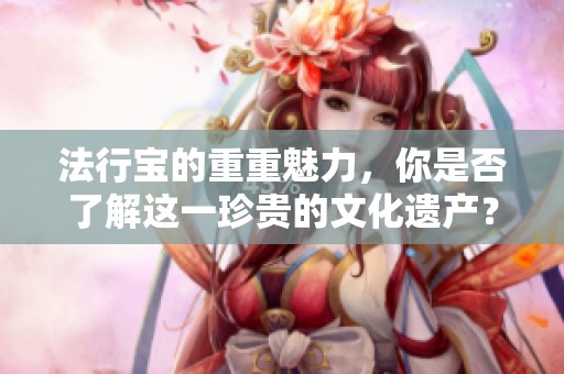 法行宝的重重魅力，你是否了解这一珍贵的文化遗产？