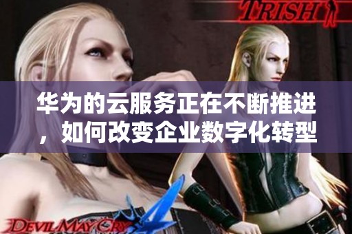 华为的云服务正在不断推进，如何改变企业数字化转型的未来呢