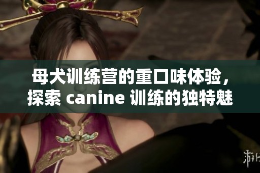 母犬训练营的重口味体验，探索 canine 训练的独特魅力！