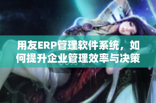 用友ERP管理软件系统，如何提升企业管理效率与决策水平的关键。