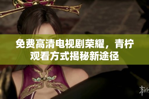 免费高清电视剧荣耀，青柠观看方式揭秘新途径