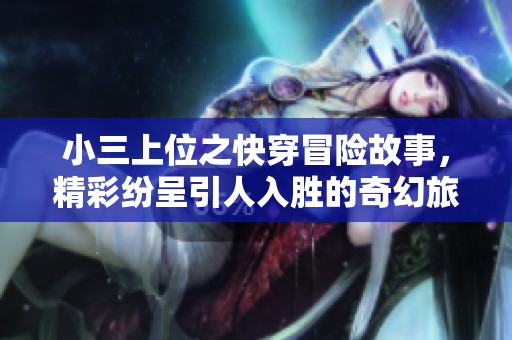 小三上位之快穿冒险故事，精彩纷呈引人入胜的奇幻旅程