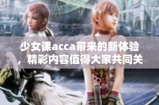 少女课acca带来的新体验，精彩内容值得大家共同关注与学习