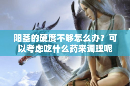 阳茎的硬度不够怎么办？可以考虑吃什么药来调理呢
