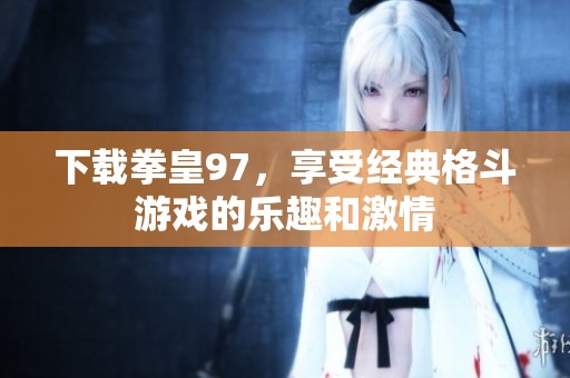 下载拳皇97，享受经典格斗游戏的乐趣和激情