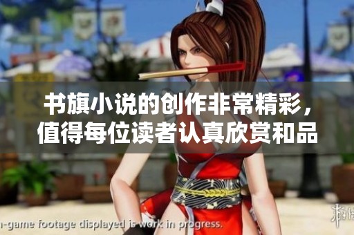 书旗小说的创作非常精彩，值得每位读者认真欣赏和品味！