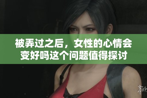 被弄过之后，女性的心情会变好吗这个问题值得探讨