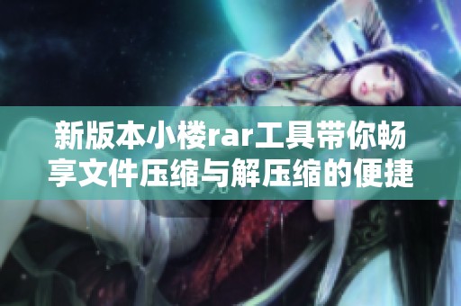 新版本小楼rar工具带你畅享文件压缩与解压缩的便捷体验