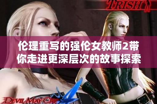 伦理重写的强伦女教师2带你走进更深层次的故事探索与思考
