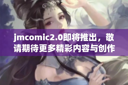 jmcomic2.0即将推出，敬请期待更多精彩内容与创作创新！