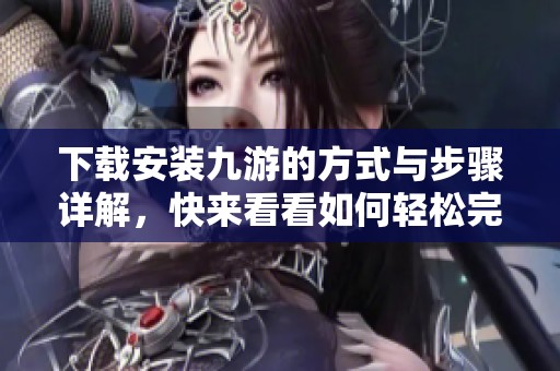 下载安装九游的方式与步骤详解，快来看看如何轻松完成九游下载安装吧！