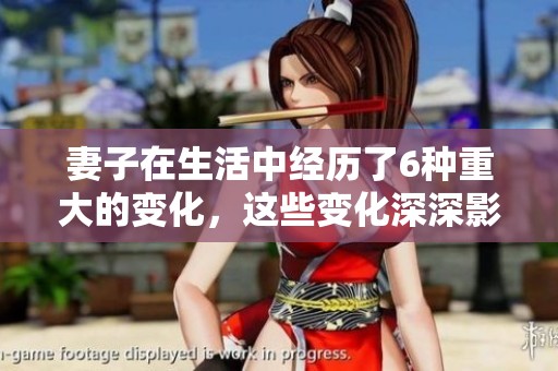 妻子在生活中经历了6种重大的变化，这些变化深深影响了家庭的和谐美满。