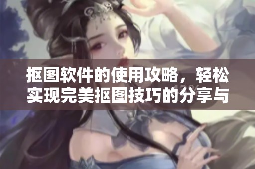 抠图软件的使用攻略，轻松实现完美抠图技巧的分享与教学