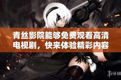 青丝影院能够免费观看高清电视剧，快来体验精彩内容吧