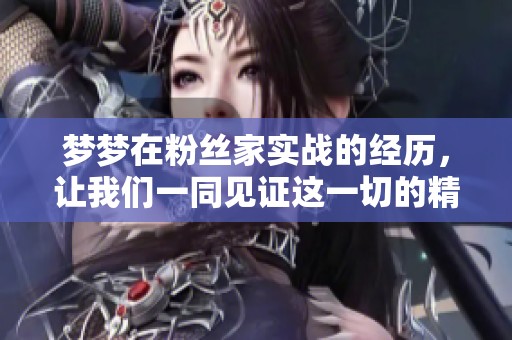 梦梦在粉丝家实战的经历，让我们一同见证这一切的精彩瞬间。