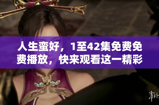 人生蛮好，1至42集免费免费播放，快来观看这一精彩内容吧！