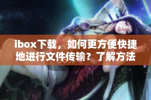 ibox下载，如何更方便快捷地进行文件传输？了解方法提升使用体验！
