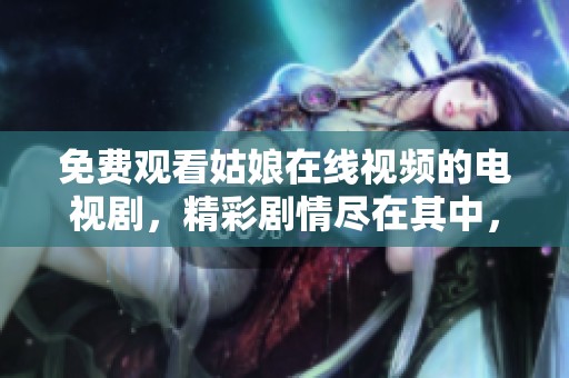 免费观看姑娘在线视频的电视剧，精彩剧情尽在其中，快来一起观看吧