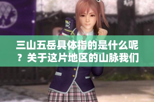 三山五岳具体指的是什么呢？关于这片地区的山脉我们来详细了解一下。