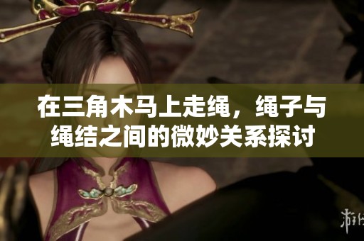 在三角木马上走绳，绳子与绳结之间的微妙关系探讨