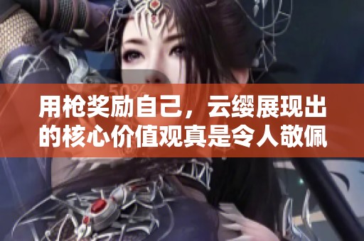 用枪奖励自己，云缨展现出的核心价值观真是令人敬佩