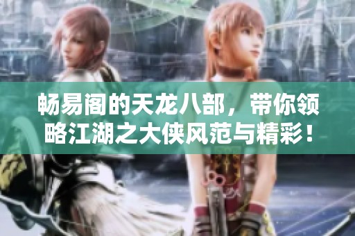 畅易阁的天龙八部，带你领略江湖之大侠风范与精彩！