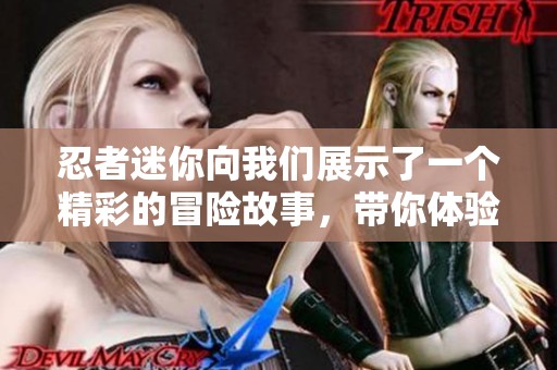 忍者迷你向我们展示了一个精彩的冒险故事，带你体验更多乐趣与挑战