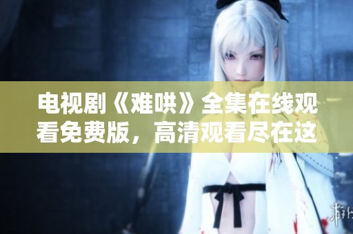 电视剧《难哄》全集在线观看免费版，高清观看尽在这里！