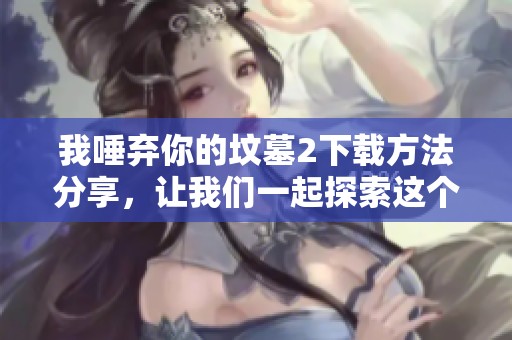 我唾弃你的坟墓2下载方法分享，让我们一起探索这个游戏的乐趣和刺激