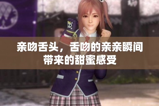 亲吻舌头，舌吻的亲亲瞬间带来的甜蜜感受