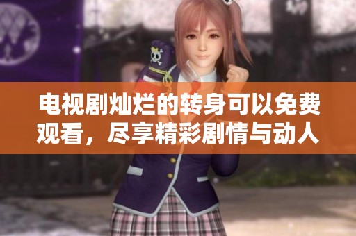 电视剧灿烂的转身可以免费观看，尽享精彩剧情与动人故事