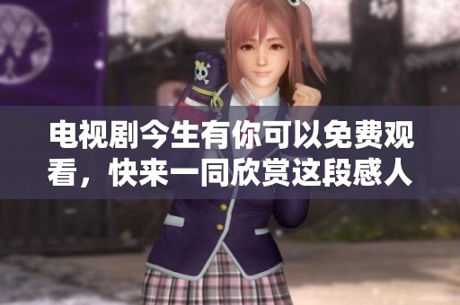 电视剧今生有你可以免费观看，快来一同欣赏这段感人故事吧