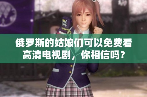 俄罗斯的姑娘们可以免费看高清电视剧，你相信吗？
