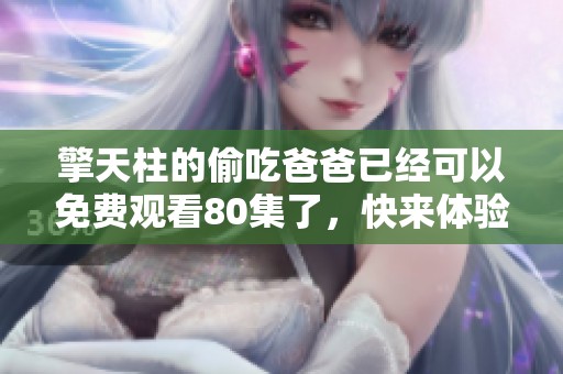 擎天柱的偷吃爸爸已经可以免费观看80集了，快来体验精彩内容吧！