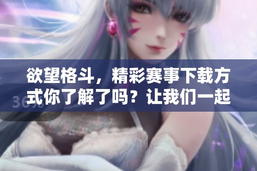 欲望格斗，精彩赛事下载方式你了解了吗？让我们一起探索如何获取！