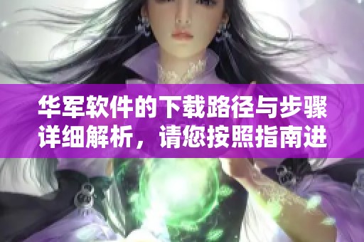 华军软件的下载路径与步骤详细解析，请您按照指南进行操作确保顺利完成下载