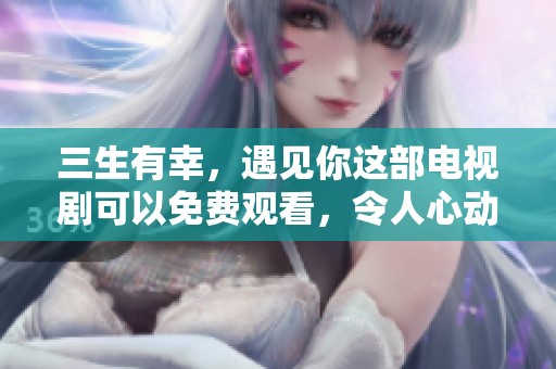三生有幸，遇见你这部电视剧可以免费观看，令人心动不已。