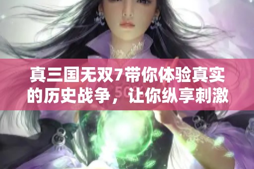 真三国无双7带你体验真实的历史战争，让你纵享刺激的战斗快感