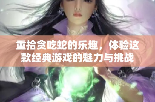 重拾贪吃蛇的乐趣，体验这款经典游戏的魅力与挑战