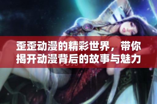 歪歪动漫的精彩世界，带你揭开动漫背后的故事与魅力
