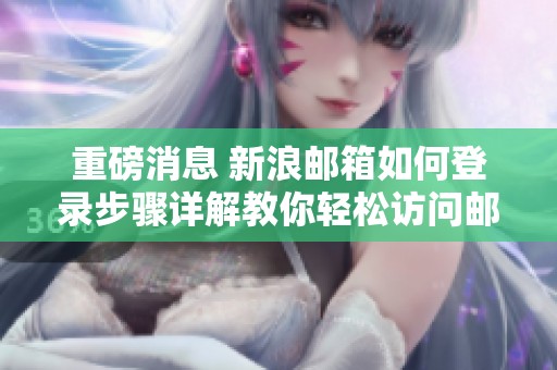 重磅消息 新浪邮箱如何登录步骤详解教你轻松访问邮箱平台