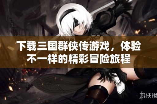 下载三国群侠传游戏，体验不一样的精彩冒险旅程