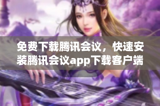 免费下载腾讯会议，快速安装腾讯会议app下载客户端体验精彩会议功能