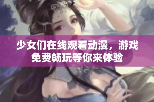 少女们在线观看动漫，游戏免费畅玩等你来体验