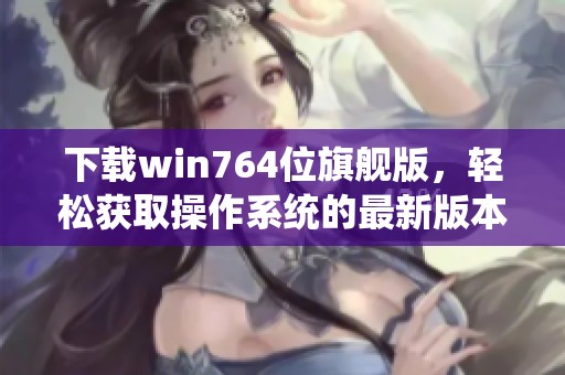 下载win764位旗舰版，轻松获取操作系统的最新版本！